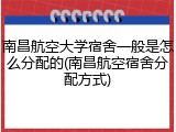 南昌航空大学宿舍一般是怎么分配的(南昌航空宿舍分配方式)