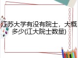 江苏大学有没有院士，大概多少(江大院士数量)