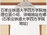石家庄铁道大学四方学院地理位置介绍，详细地址在哪(石家庄铁道大学四方学院地址)