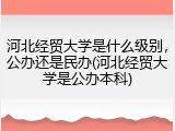 河北经贸大学是什么级别，公办还是民办(河北经贸大学是公办本科)