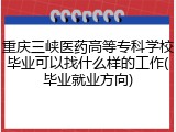 重庆三峡医药高等专科学校毕业可以找什么样的工作(毕业就业方向)