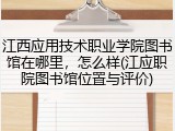 江西应用技术职业学院图书馆在哪里，怎么样(江应职院图书馆位置与评价)