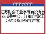 江苏财会职业学院有没有就业指导中心，详细介绍(江苏财会就业指导详情)