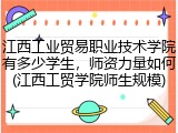 江西工业贸易职业技术学院有多少学生，师资力量如何(江西工贸学院师生规模)