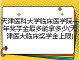 天津医科大学临床医学院一年奖学金最多能拿多少(天津医大临床奖学金上限)