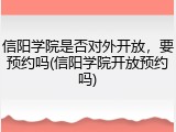 信阳学院是否对外开放，要预约吗(信阳学院开放预约吗)