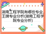 湖南工程学院有哪些专业，王牌专业分析(湖南工程学院专业分析)