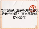 南京旅游职业学院可以进校后转专业吗？(南京旅院转专业条件)