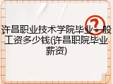 许昌职业技术学院毕业一般工资多少钱(许昌职院毕业薪资)