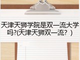 天津天狮学院是双一流大学吗?(天津天狮双一流？)
