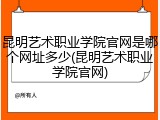 昆明艺术职业学院官网是哪个网址多少(昆明艺术职业学院官网)