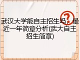 武汉大学能自主招生吗，最近一年简章分析(武大自主招生简章)