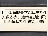 山西体育职业学院每年招生人数多少，政策变动如何(山西体院招生政策人数)