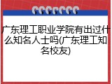 广东理工职业学院有出过什么知名人士吗(广东理工知名校友)