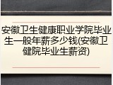 安徽卫生健康职业学院毕业生一般年薪多少钱(安徽卫健院毕业生薪资)