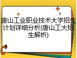 唐山工业职业技术大学招生计划详细分析(唐山工大招生解析)