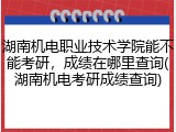 湖南机电职业技术学院能不能考研，成绩在哪里查询(湖南机电考研成绩查询)