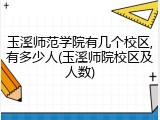 玉溪师范学院有几个校区,有多少人(玉溪师院校区及人数)