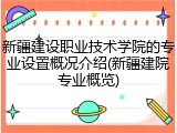 新疆建设职业技术学院的专业设置概况介绍(新疆建院专业概览)