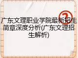 广东文理职业学院最新招生简章深度分析(广东文理招生解析)