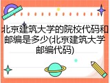 北京建筑大学的院校代码和邮编是多少(北京建筑大学邮编代码)