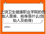 上饶卫生健康职业学院的创始人是谁，前身是什么(创始人及前身)