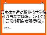 云南体育运动职业技术学院可以自考去读吗，为什么(云南体职自考可行吗)