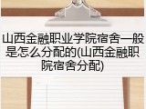 山西金融职业学院宿舍一般是怎么分配的(山西金融职院宿舍分配)