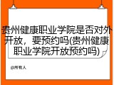 贵州健康职业学院是否对外开放，要预约吗(贵州健康职业学院开放预约吗)