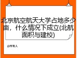 北京航空航天大学占地多少亩，什么情况下成立(北航面积与建校)