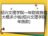 绍兴文理学院一年财政拨款大概多少钱(绍兴文理学院年拨款)
