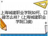 上海城建职业学院如何，口碑怎么样？(上海城建职业学院口碑)