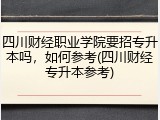 四川财经职业学院要招专升本吗，如何参考(四川财经专升本参考)