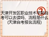 天津开发区职业技术学院自考可以去读吗，流程是什么(天津自考报名流程)