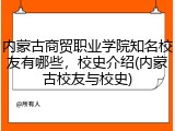 内蒙古商贸职业学院知名校友有哪些，校史介绍(内蒙古校友与校史)