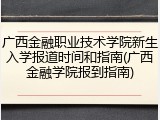 广西金融职业技术学院新生入学报道时间和指南(广西金融学院报到指南)