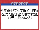 新星职业技术学院如何申请在读间的创业无息贷款(创业无息贷款申请)