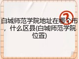 白城师范学院地址在哪个市，什么区县(白城师范学院位置)