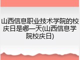 山西信息职业技术学院的校庆日是哪一天(山西信息学院校庆日)