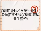 泸州职业技术学院毕业生一般年薪多少钱(泸州职院毕业生薪资)