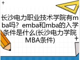 长沙电力职业技术学院有mba吗？emba和mba的入学条件是什么(长沙电力学院MBA条件)