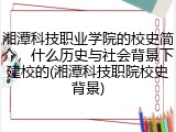 湘潭科技职业学院的校史简介，什么历史与社会背景下建校的(湘潭科技职院校史背景)