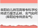 阜阳幼儿师范高等专科学校师资力量怎么样，名气如何(阜阳幼专师资名气)