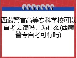 西藏警官高等专科学校可以自考去读吗，为什么(西藏警专自考可行吗)