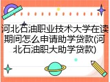 河北石油职业技术大学在读期间怎么申请助学贷款(河北石油职大助学贷款)