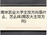 南京农业大学主攻方向是什么，怎么样(南农大主攻方向)