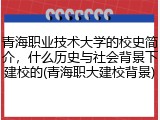 青海职业技术大学的校史简介，什么历史与社会背景下建校的(青海职大建校背景)