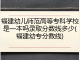 福建幼儿师范高等专科学校是一本吗录取分数线多少(福建幼专分数线)