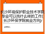 长沙环境保护职业技术学院毕业可以找什么样的工作(长沙环保学院就业方向)