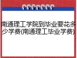 南通理工学院到毕业要花多少学费(南通理工毕业学费)